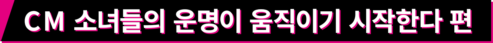 CM 소녀들의 운명이 움직이기 시작한다 편