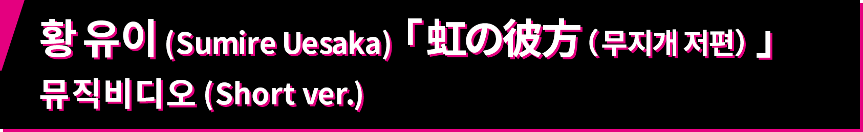 황 유이 (Sumire Uesaka) 「 虹の彼方（무지개 저편）」뮤직비디오 (Short ver.)