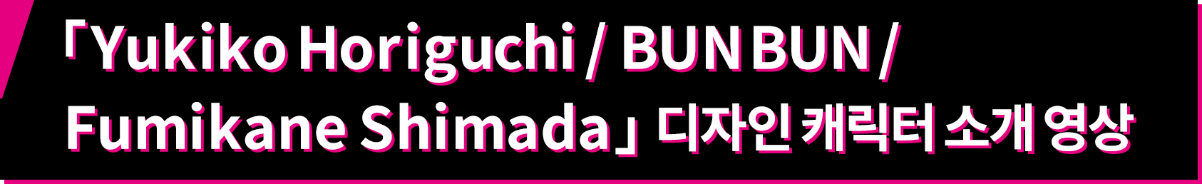 「Yukiko Horiguchi/BUNBUN/Fumikane Shimada」디자인 캐릭터 소개 영상