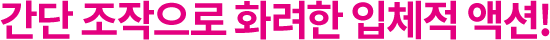간단 조작으로 화려한 입체적 액션!
