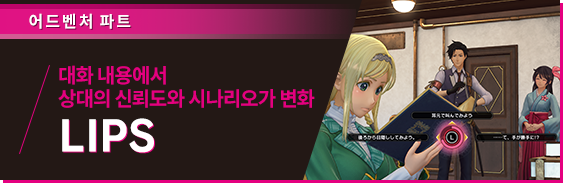 어드벤처 파트 대화 내용에서 상대의 신뢰도와 시나리오가 변화 ・LIPS ※Live&Interactive Picture System