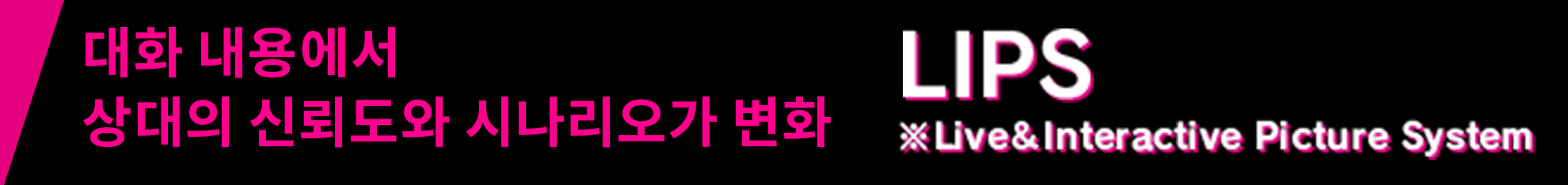 대화 내용에서 상대의 신뢰도와 시나리오가 변화 ・LIPS ※Live&Interactive Picture System