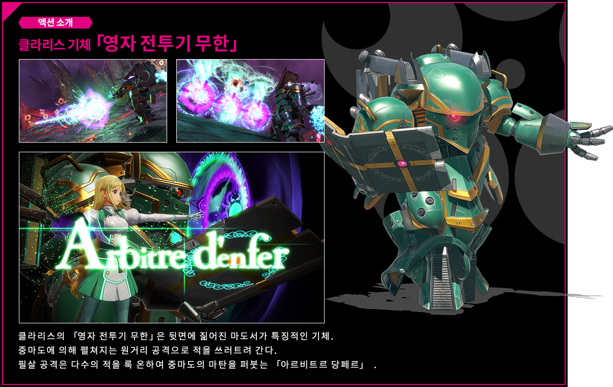 액션 소개 클라리스 기체 「영자 전투기 무한」 클라리스의 「영자 전투기 무한」은 뒷면에 짊어진 마도서가 특징적인 기체. 중마도에 의해 펼쳐지는 원거리 공격으로 적을 쓰러트려 간다.필살 공격은 다수의 적을 록 온하여 중마도의 마탄을 퍼붓는　「아르비트르 당페르」  .