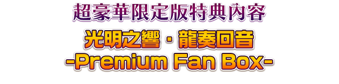 超豪華限定版特典內容 光明之響・龍奏回音 -Premium Fan Box-