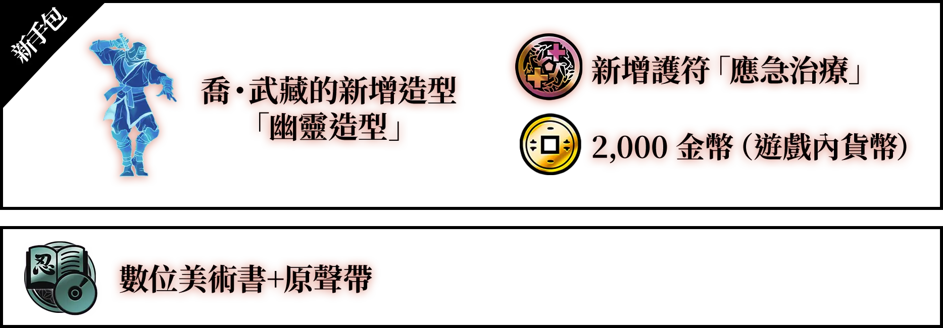 新手包（喬・武藏的新增造型「幽靈造型」、新增護符「應急治療」、2,000 金幣（遊戲內貨幣）） 數位美術書+原聲帶