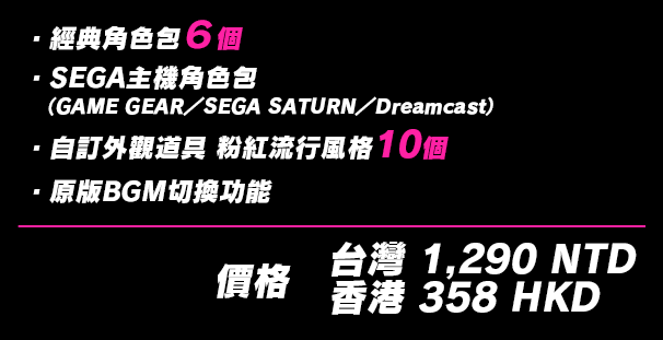 ・經典角色包6個・SEGA主機角色包（GAME GEAR／SEGA SATURN／Dreamcast）・自訂外觀道具 粉紅流行風格 10個 ・原版BGM切換功能能 價格 台灣 1,290 NTD / 香港 358 HKD