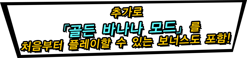 추가로「골든 바나나 모드」를 처음부터 플레이할 수 있는 보너스도 포함! 