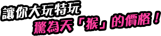 讓你大玩特玩 驚為天「猴」的價格！
