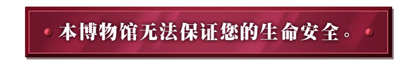 本博物馆无法保证您的生命安全。