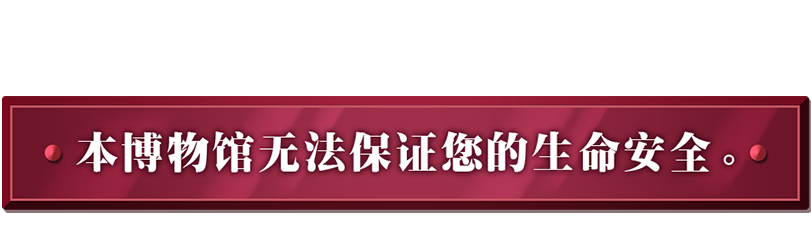 本博物馆无法保证您的生命安全。