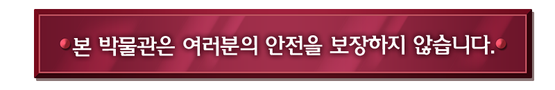 본 박물관은 여러분의 안전을 보장하지 않습니다.