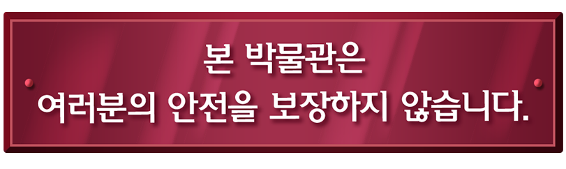 본 박물관은 여러분의 안전을 보장하지 않습니다.