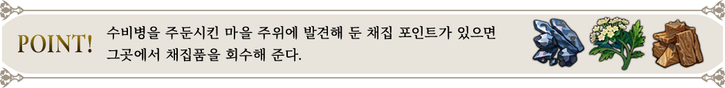 POINT! 수비병을 주둔시킨 마을 주위에 발견해 둔 채집 포인트가 있으면 그곳에서 채집품을 회수해 준다.