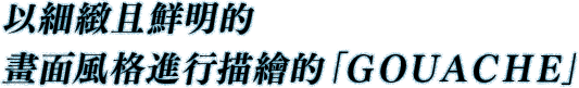 以細緻且鮮明的畫面風格進行描繪的「ＧＯＵＡＣＨＥ」