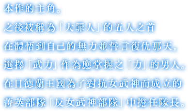 本作の主人公。後に「大罪人」と呼ばれる５人のリーダー。己の無力さを悟り、復讐を誓った日に、手にすべき「力」を「武力」とした男。ヴァルキュリアに対抗するために結成された日德蘭王國の精鋭「アンチ・ヴァルキュリア部隊」を隊長として率いる。