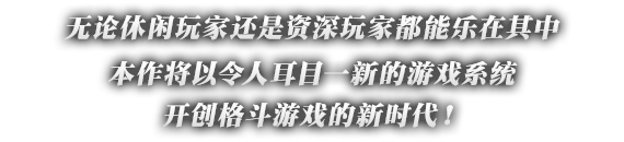 无论休闲玩家还是资深玩家都能乐在其中本作将以令人耳目一新的游戏系统开创格斗游戏的新时代！